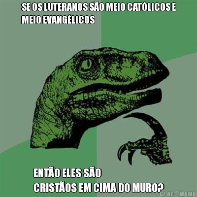 SE OS LUTERANOS S�O MEIO CAT�LICOS E
MEIO EVANG�LICOS ENT�O ELES S�O 
CRIST�OS EM CIMA DO MURO?