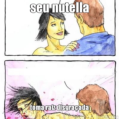 seu nutella toma raiz disgra�ada