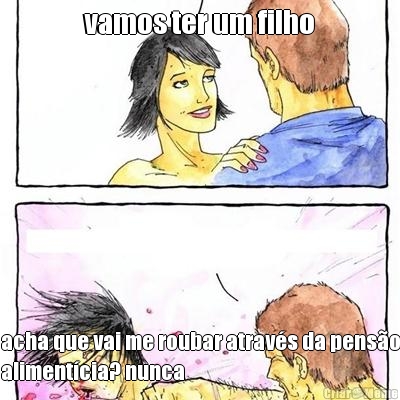 vamos ter um filho acha que vai me roubar atrav�s da pens�o
aliment�cia? nunca