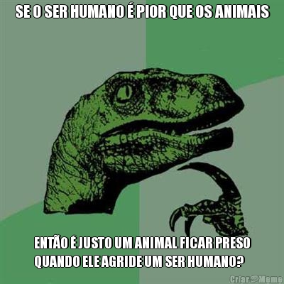 SE O SER HUMANO � PIOR QUE OS ANIMAIS ENT�O � JUSTO UM ANIMAL FICAR PRESO
QUANDO ELE AGRIDE UM SER HUMANO?