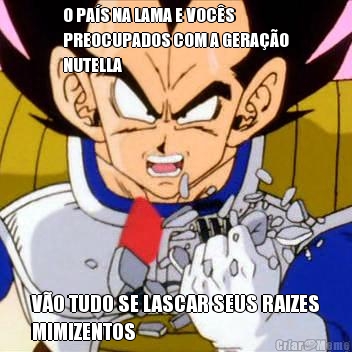 O PA�S NA LAMA E VOC�S
PREOCUPADOS COM A GERA��O
NUTELLA V�O TUDO SE LASCAR SEUS RAIZES
MIMIZENTOS