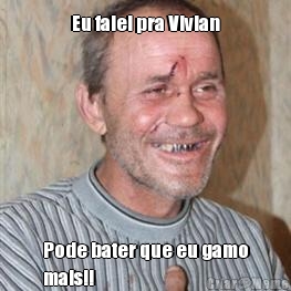 Eu falei pra Vivian Pode bater que eu gamo
mais!!