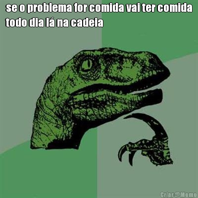 se o problema for comida vai ter comida
todo dia l� na cadeia 