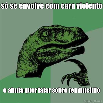 s� se envolve com cara violento e ainda quer falar sobre feminic�dio