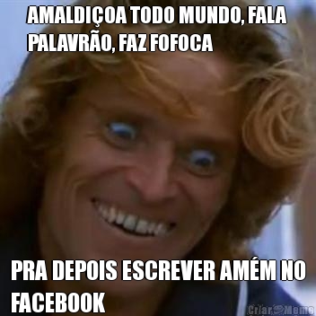 AMALDI�OA TODO MUNDO, FALA
PALAVR�O, FAZ FOFOCA PRA DEPOIS ESCREVER AM�M NO
FACEBOOK