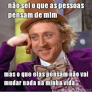 n�o sei o que as pessoas
pensam de mim mas o que elas pensam n�o vai
mudar nada na minha vida