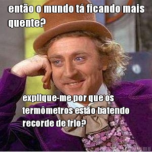 ent�o o mundo t� ficando mais
quente? explique-me por que os
term�metros est�o batendo
recorde de frio?