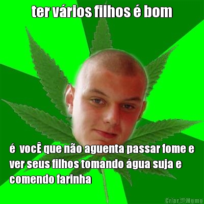 ter v�rios filhos � bom �  voc� que n�o aguenta passar fome e
ver seus filhos tomando �gua suja e
comendo farinha