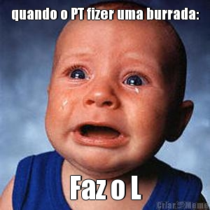 quando o PT fizer uma burrada: Faz o L