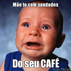 M�e to com saudades Do seu CAF�