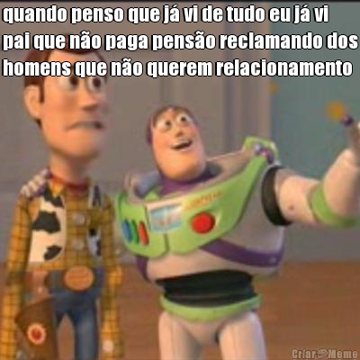 quando penso que j� vi de tudo eu j� vi
pai que n�o paga pens�o reclamando dos
homens que n�o querem relacionamento 