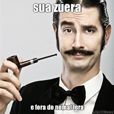 sua zuera e fora do nomal fera