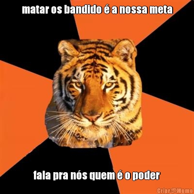 matar os bandido � a nossa meta fala pra n�s quem � o poder