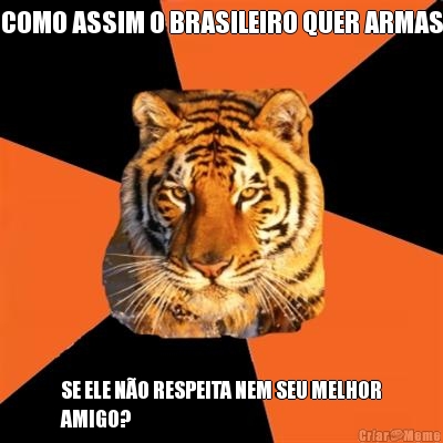 COMO ASSIM O BRASILEIRO QUER ARMAS SE ELE N�O RESPEITA NEM SEU MELHOR
AMIGO?