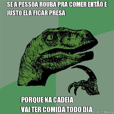 SE A PESSOA ROUBA PRA COMER ENT�O �
JUSTO ELA FICAR PRESA PORQUE NA CADEIA 
VAI TER COMIDA TODO DIA