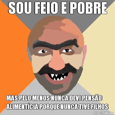 SOU FEIO E POBRE MAS PELO MENOS NUNCA DEVI PENS�O
ALIMENT�CIA PORQUE NUNCA TIVE FILHOS