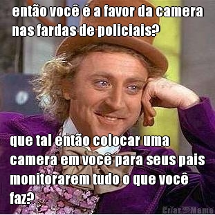 ent�o voc� � a favor da camera
nas fardas de policiais? que tal ent�o colocar uma
camera em voc� para seus pais
monitorarem tudo o que voc�
faz?