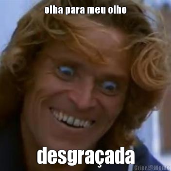 olha para meu olho desgra�ada