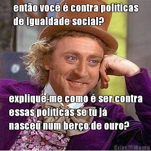 ent�o voc� � contra pol�ticas
de igualdade social? explique-me como � ser contra
essas pol�ticas se tu j�
nasceu num ber�o de ouro?