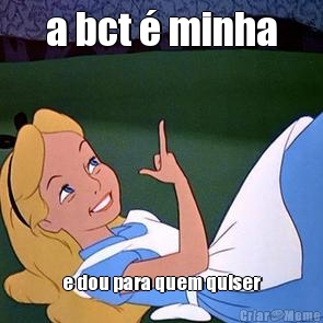 a bct � minha e dou para quem quiser