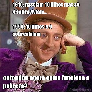 1910: nasciam 10 filhos mas s�
4 sobreviviam... 

1990: 10 filhos e 9
sobreviviam entendeu agora como funciona a
pobreza?