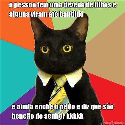 a pessoa tem uma dezena de filhos e
alguns viram at� bandido e ainda enche o peito e diz que s�o
ben��o do senhor kkkkk