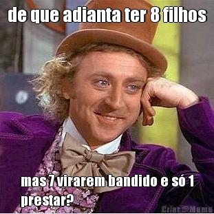de que adianta ter 8 filhos mas 7 virarem bandido e s� 1
prestar?