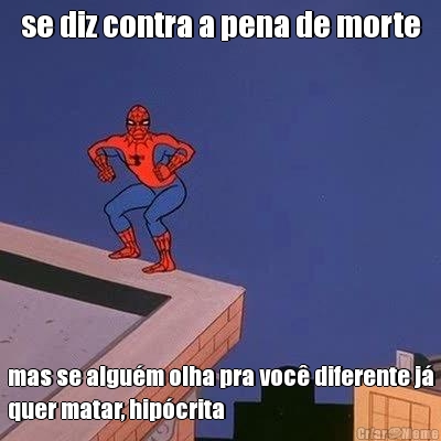 se diz contra a pena de morte mas se algu�m olha pra voc� diferente j�
quer matar, hip�crita