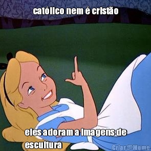 cat�lico nem � crist�o eles adoram a imagens de
escultura