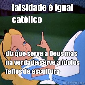 falsidade � igual
cat�lico diz que serve a Deus mas
na verdade serve a �dolos
feitos de escultura