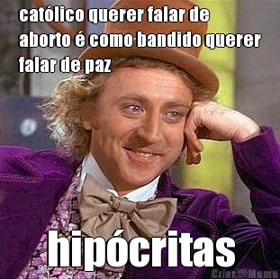 cat�lico querer falar de
aborto � como bandido querer
falar de paz hip�critas