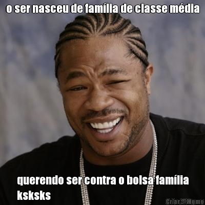 o ser nasceu de fam�lia de classe m�dia querendo ser contra o bolsa fam�lia
ksksks