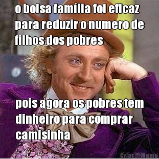 o bolsa fam�lia foi eficaz
para reduzir o numero de
filhos dos pobres pois agora os pobres tem
dinheiro para comprar
camisinha