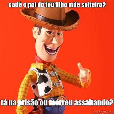 cad� o pai do teu filho m�e solteira? t� na pris�o ou morreu assaltando?