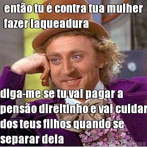 ent�o tu � contra tua mulher
fazer laqueadura diga-me se tu vai pagar a
pens�o direitinho e vai cuidar
dos teus filhos quando se
separar dela