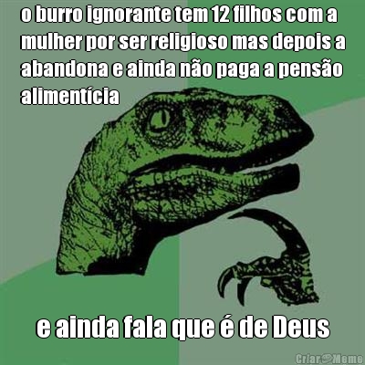 o burro ignorante tem 12 filhos com a
mulher por ser religioso mas depois a
abandona e ainda n�o paga a pens�o
aliment�cia e ainda fala que � de Deus