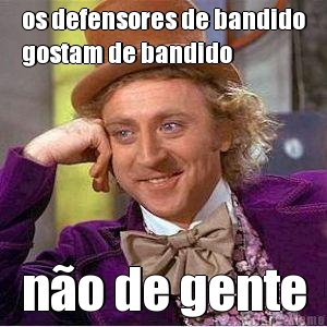 os defensores de bandido
gostam de bandido n�o de gente