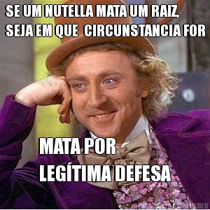 SE UM NUTELLA MATA UM RAIZ,
SEJA EM QUE  CIRCUNSTANCIA FOR MATA POR 
LEG�TIMA DEFESA