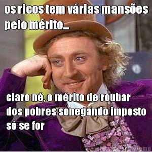 os ricos tem v�rias mans�es
pelo m�rito... claro n�, o m�rito de roubar
dos pobres sonegando imposto
s� se for
