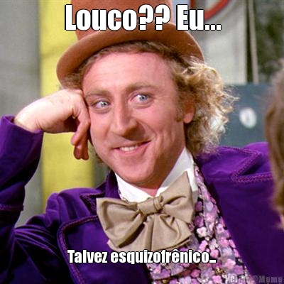 Louco?? Eu... Talvez esquizofr�nico...

