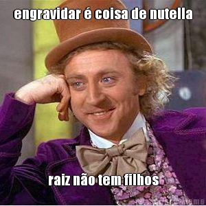 engravidar � coisa de nutella raiz n�o tem filhos