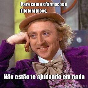 Pare com os f�rmacos e
fitoter�picos, N�o est�o te ajudando em nada
