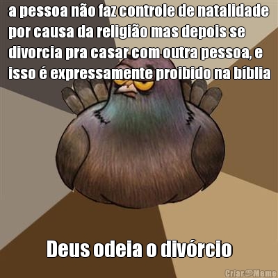 a pessoa n�o faz controle de natalidade
por causa da religi�o mas depois se
divorcia pra casar com outra pessoa, e
isso � expressamente proibido na b�blia Deus odeia o div�rcio