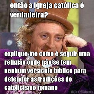 ent�o a igreja cat�lica �
verdadeira? explique-me como � seguir uma
religi�o onde n�o se tem
nenhum vers�culo b�blico para
defender as tradi��es do
catolicismo romano