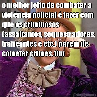 o melhor jeito de combater a
viol�ncia policial � fazer com
que os criminosos
(assaltantes, sequestradores,
traficantes e etc.) parem de
cometer crimes. fim 