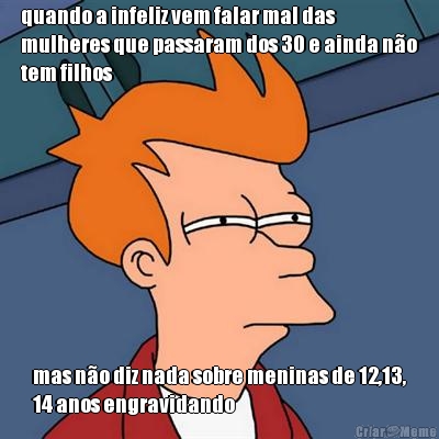 quando a infeliz vem falar mal das
mulheres que passaram dos 30 e ainda n�o
tem filhos mas n�o diz nada sobre meninas de 12,13,
14 anos engravidando