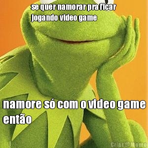 se quer namorar pra ficar
jogando video game namore s� com o video game
ent�o