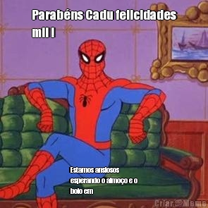 Parab�ns Cadu felicidades
mil ! Estamos ansiosos
esperando o almo�o e o
bolo em 