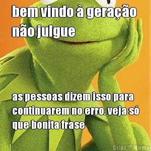 bem vindo � gera��o 
n�o julgue as pessoas dizem isso para
continuarem no erro. veja s�
que bonita frase