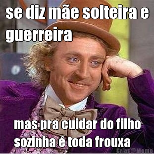 se diz m�e solteira e
guerreira mas pra cuidar do filho
sozinha � toda frouxa